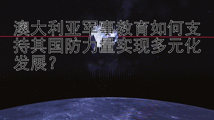 澳大利亚军事教育如何支持其国防力量实现多元化发展？