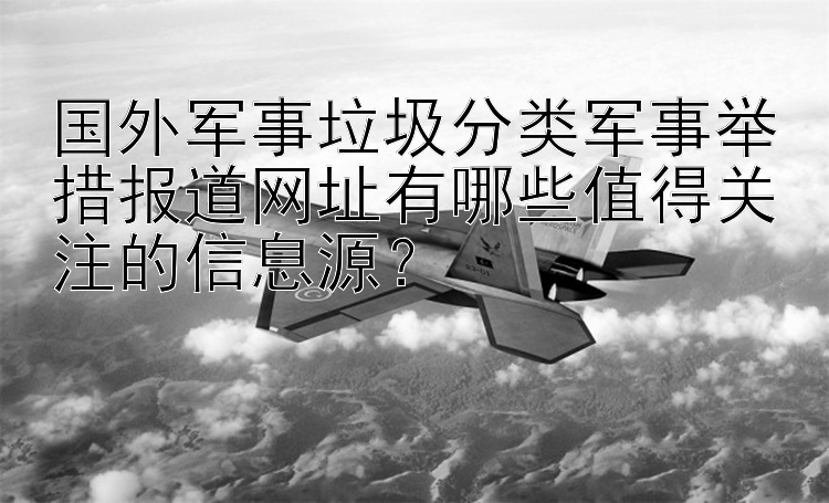 国外军事垃圾分类军事举措报道网址有哪些值得关注的信息源？