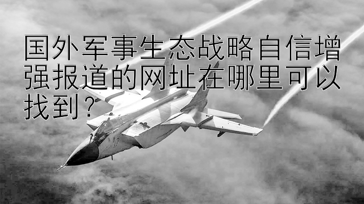 国外军事生态战略自信增强报道的网址在哪里可以找到？