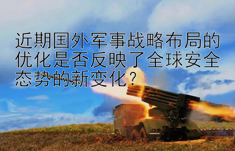 近期国外军事战略布局的优化是否反映了全球安全态势的新变化？