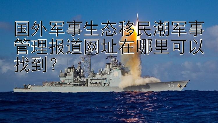 国外军事生态移民潮军事管理报道网址在哪里可以找到？