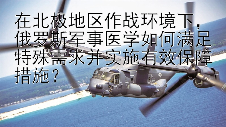 在北极地区作战环境下，俄罗斯军事医学如何满足特殊需求并实施有效保障措施？