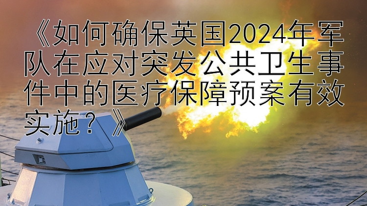 《如何确保英国2024年军队在应对突发公共卫生事件中的医疗保障预案有效实施？》