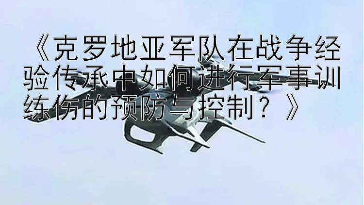 《克罗地亚军队在战争经验传承中如何进行军事训练伤的预防与控制？》