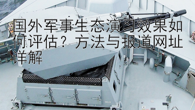 国外军事生态演习效果如何评估？方法与报道网址详解