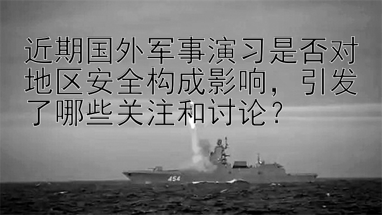 近期国外军事演习是否对地区安全构成影响，引发了哪些关注和讨论？