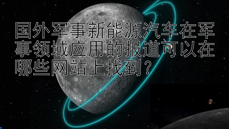 国外军事新能源汽车在军事领域应用的报道可以在哪些网站上找到？