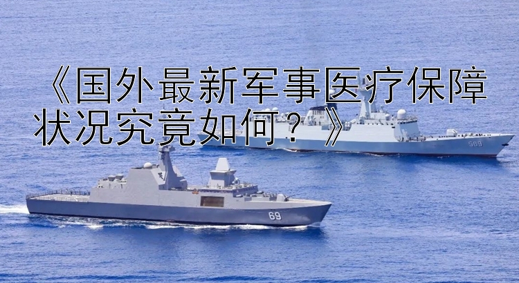 《国外最新军事医疗保障状况究竟如何？》