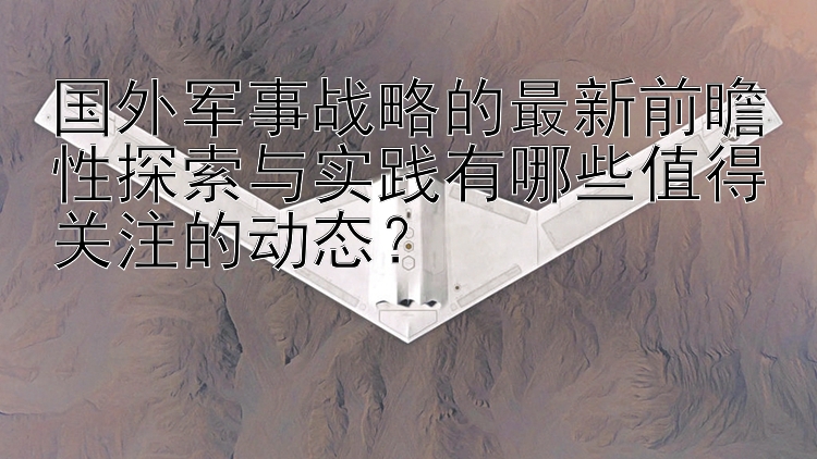 国外军事战略的最新前瞻性探索与实践有哪些值得关注的动态？