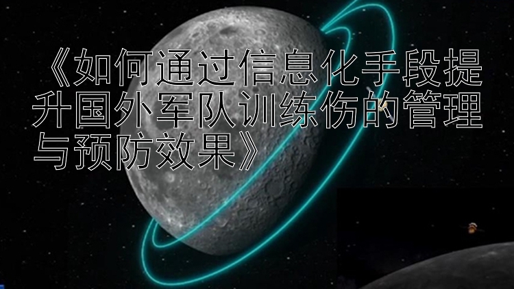 《如何通过信息化手段提升国外军队训练伤的管理与预防效果》