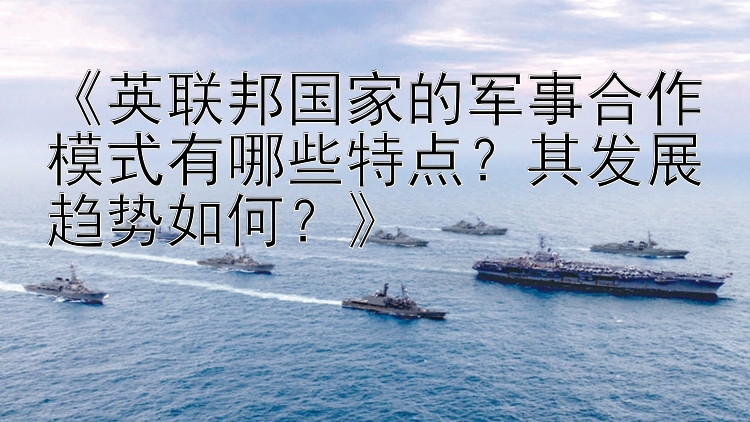 《英联邦国家的军事合作模式有哪些特点？其发展趋势如何？》