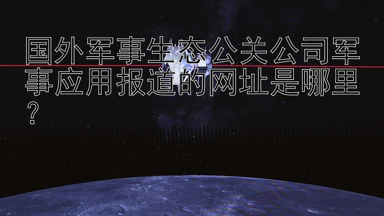 国外军事生态公关公司军事应用报道的网址是哪里？