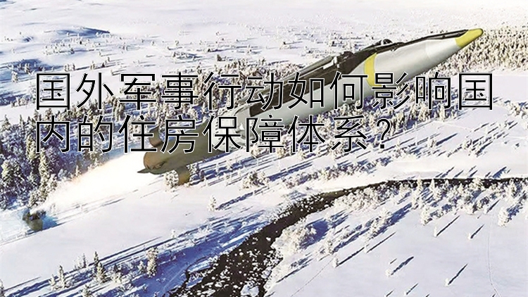 国外军事行动如何影响国内的住房保障体系？