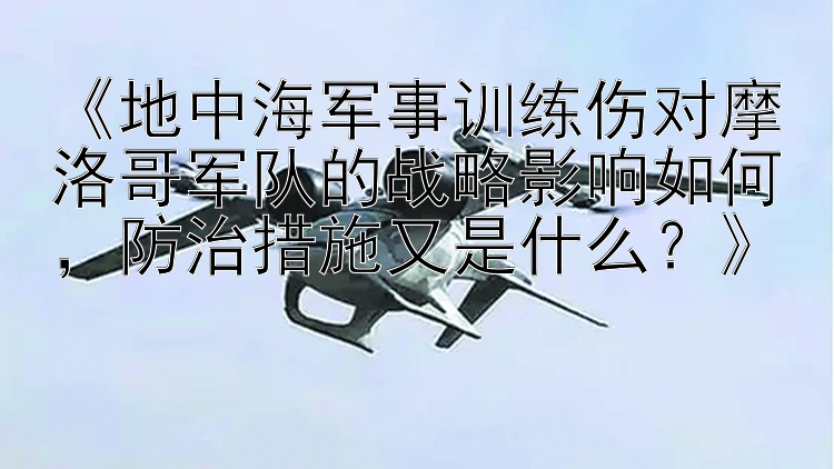 《地中海军事训练伤对摩洛哥军队的战略影响如何，防治措施又是什么？》