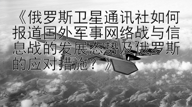 《俄罗斯卫星通讯社如何报道国外军事网络战与信息战的发展态势及俄罗斯的应对措施？》