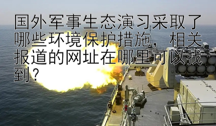 国外军事生态演习采取了哪些环境保护措施，相关报道的网址在哪里可以找到？