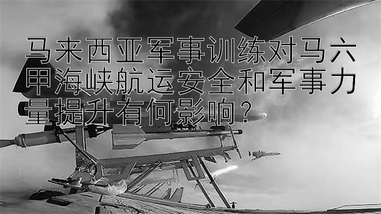 马来西亚军事训练对马六甲海峡航运安全和军事力量提升有何影响？