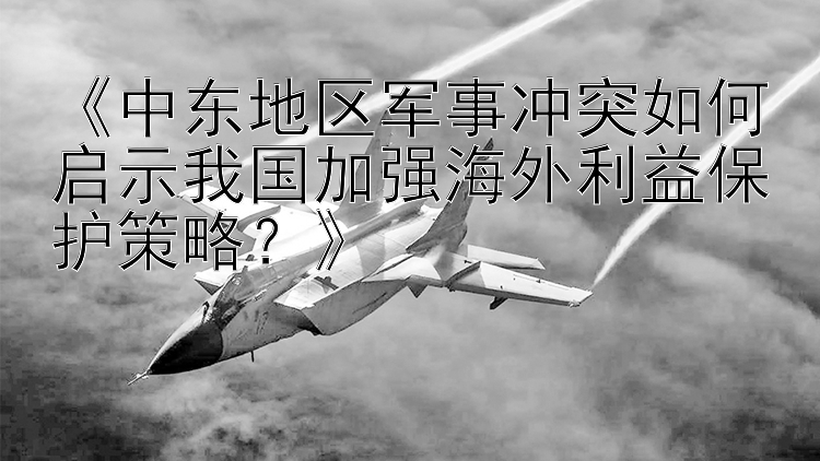 《中东地区军事冲突如何启示我国加强海外利益保护策略？》