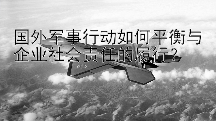 国外军事行动如何平衡与企业社会责任的履行？