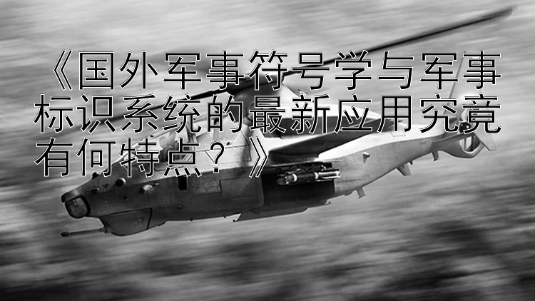 《国外军事符号学与军事标识系统的最新应用究竟有何特点？》