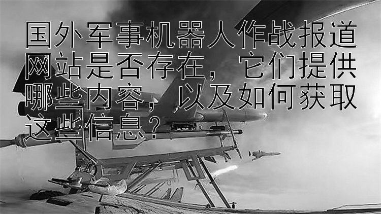 国外军事机器人作战报道网站是否存在，它们提供哪些内容，以及如何获取这些信息？