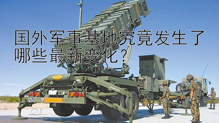 国外军事基地究竟发生了哪些最新变化？