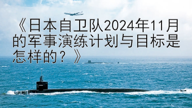 《日本自卫队2024年11月的军事演练计划与目标是怎样的？》