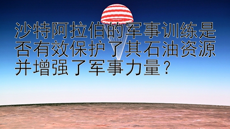 沙特阿拉伯的军事训练是否有效保护了其石油资源并增强了军事力量？