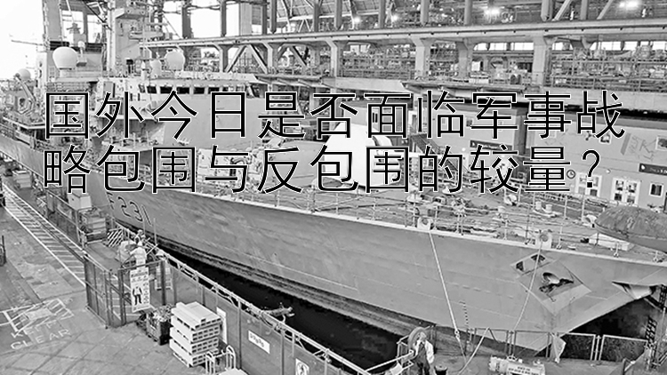 国外今日是否面临军事战略包围与反包围的较量？