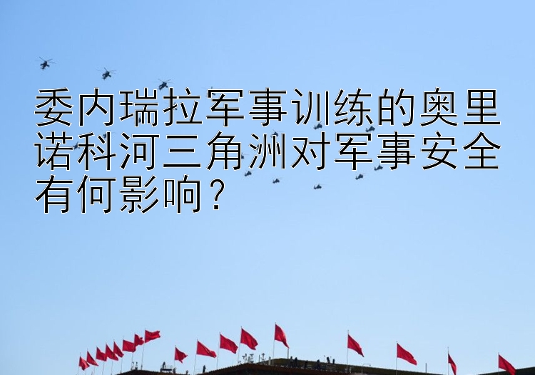 委内瑞拉军事训练的奥里诺科河三角洲对军事安全有何影响？