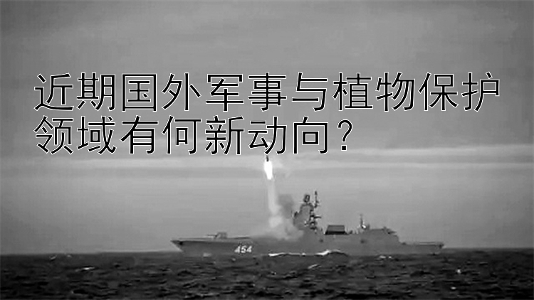 近期国外军事与植物保护领域有何新动向？