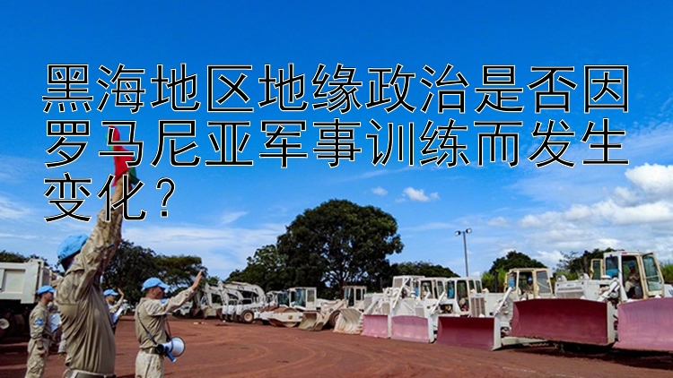 黑海地区地缘政治是否因罗马尼亚军事训练而发生变化？