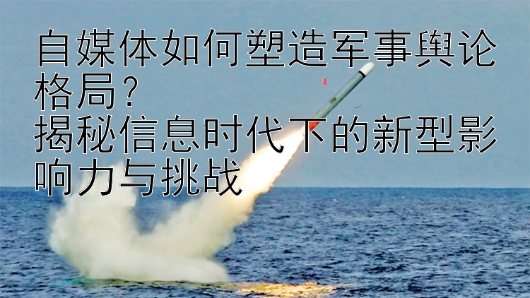 自媒体如何塑造军事舆论格局？  
揭秘信息时代下的新型影响力与挑战