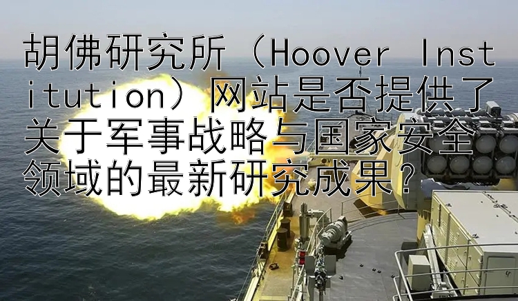 胡佛研究所（Hoover Institution）网站是否提供了关于军事战略与国家安全领域的最新研究成果？