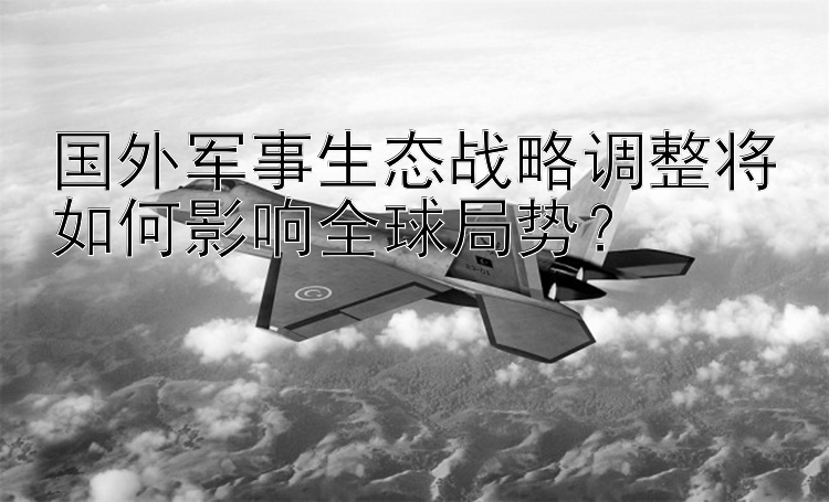 国外军事生态战略调整将如何影响全球局势？