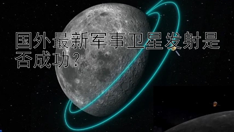 国外最新军事卫星发射是否成功？