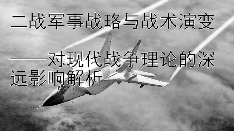 二战军事战略与战术演变  
——对现代战争理论的深远影响解析