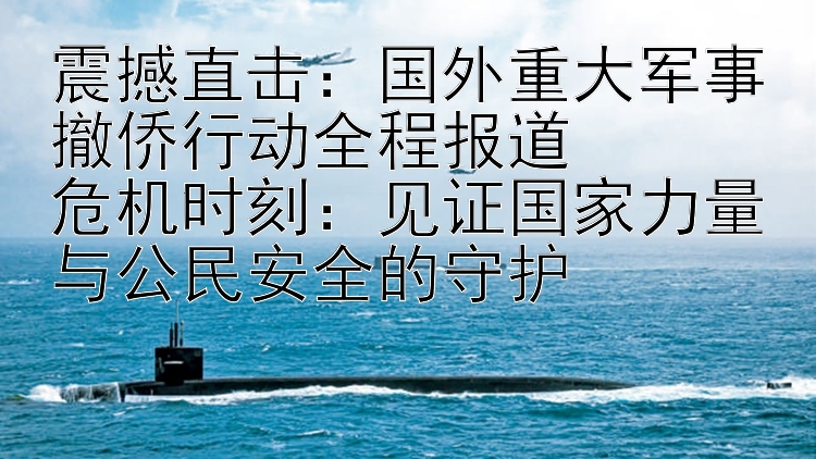 震撼直击：国外重大军事撤侨行动全程报道  