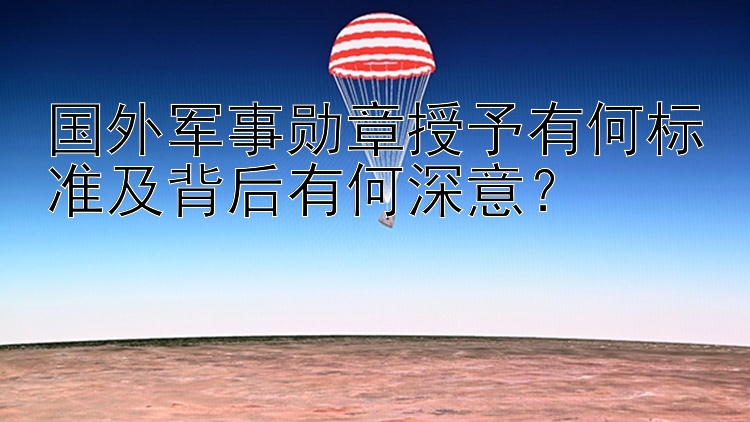 国外军事勋章授予有何标准及背后有何深意？