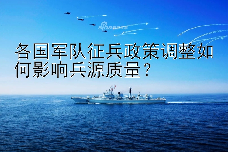 各国军队征兵政策调整如何影响兵源质量？