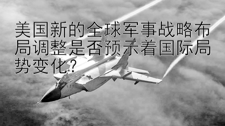 美国新的全球军事战略布局调整是否预示着国际局势变化？