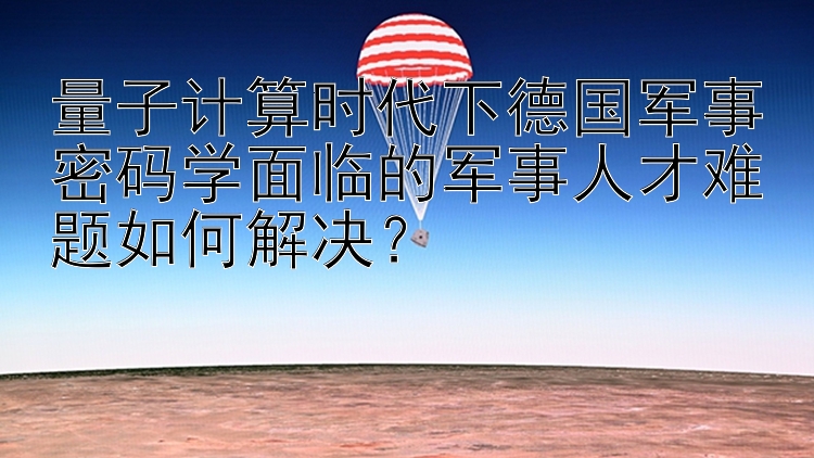 量子计算时代下德国军事密码学面临的军事人才难题如何解决？