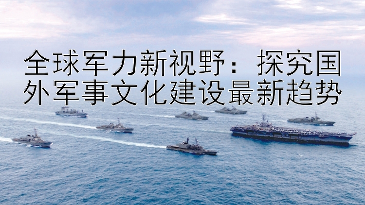 全球军力新视野：探究国外军事文化建设最新趋势