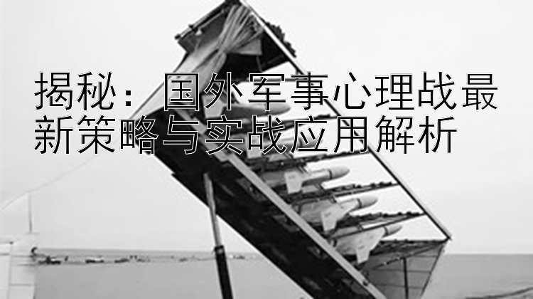 揭秘：国外军事心理战最新策略与实战应用解析