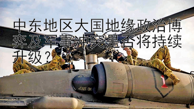 中东地区大国地缘政治博弈及军事冲突是否将持续升级？