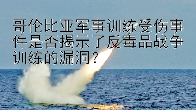 哥伦比亚军事训练受伤事件是否揭示了反毒品战争训练的漏洞？