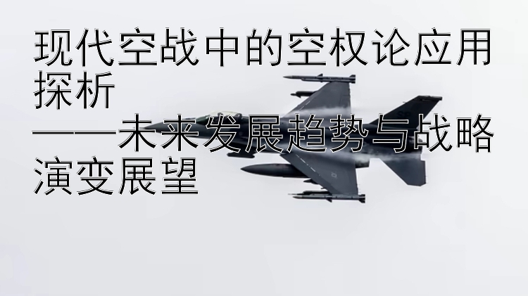 现代空战中的空权论应用探析  
——未来发展趋势与战略演变展望