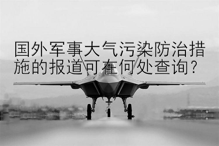 国外军事大气污染防治措施的报道可在何处查询？