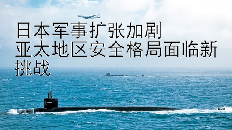 日本军事扩张加剧  
亚太地区安全格局面临新挑战