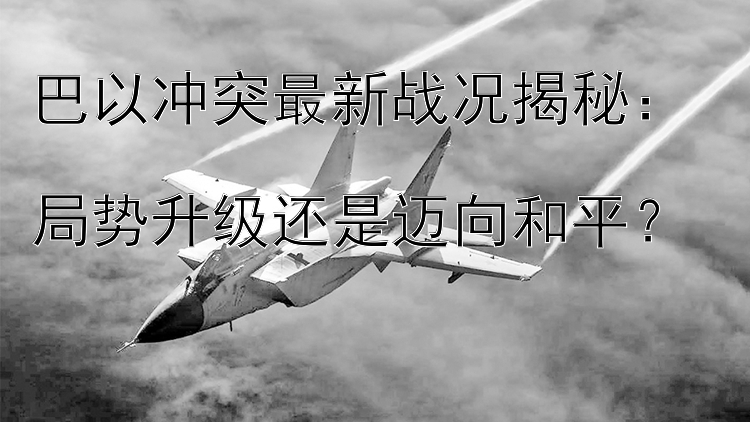 巴以冲突最新战况揭秘：  
局势升级还是迈向和平？